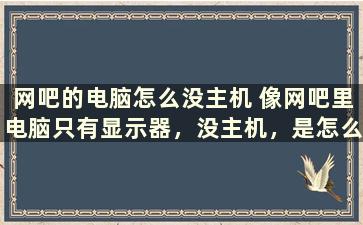 网吧的电脑怎么没主机 像网吧里电脑只有显示器，没主机，是怎么回事，谢谢